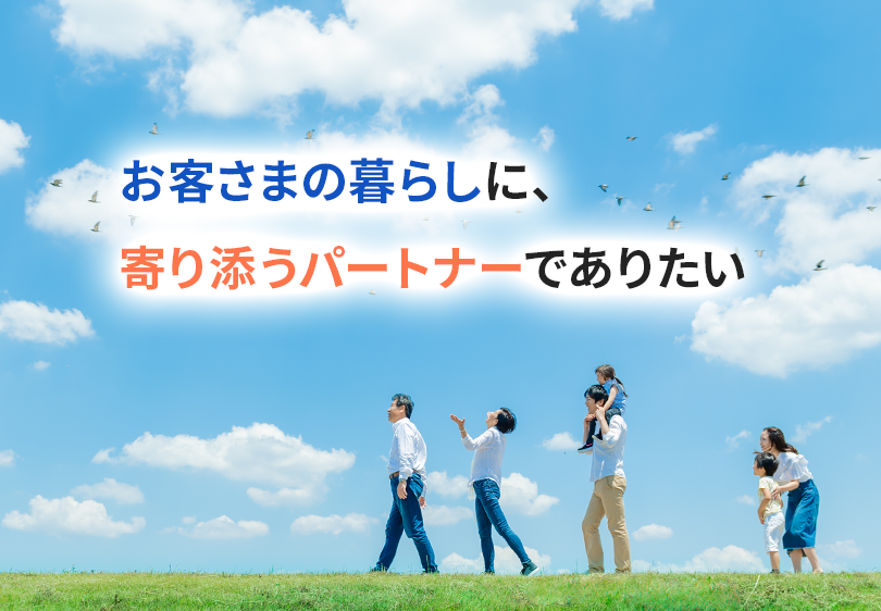 お客さまの暮らしに、
寄り添うパートナーでありたい